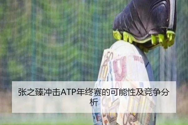 张之臻冲击ATP年终赛的可能性及竞争分析
